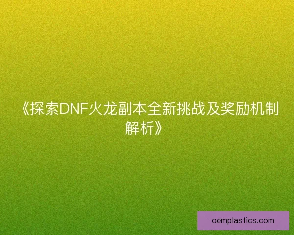 《探索DNF火龙副本全新挑战及奖励机制解析》