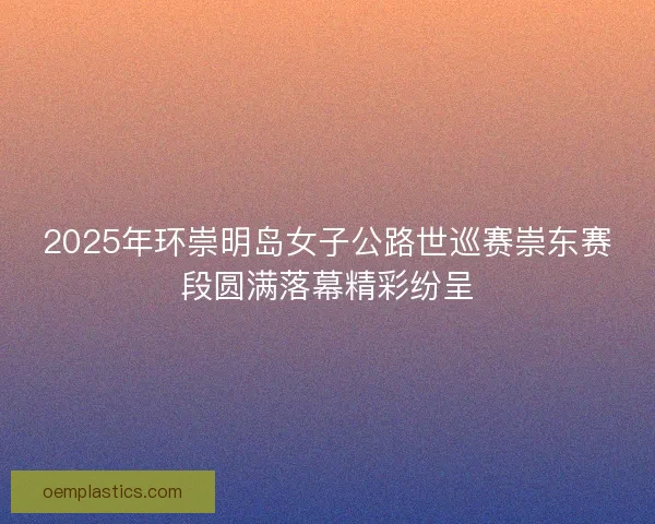 2025年环崇明岛女子公路世巡赛崇东赛段圆满落幕精彩纷呈