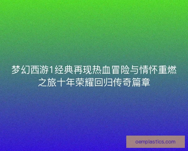 梦幻西游1经典再现热血冒险与情怀重燃之旅十年荣耀回归传奇篇章