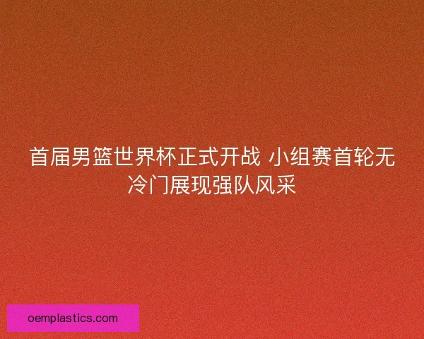 首届男篮世界杯正式开战 小组赛首轮无冷门展现强队风采