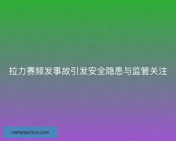 拉力赛频发事故引发安全隐患与监管关注