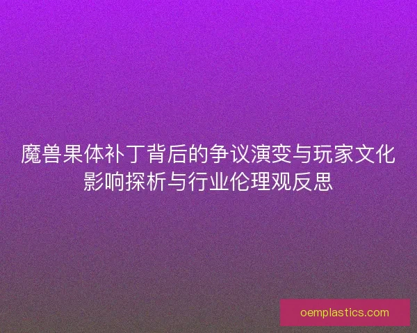 魔兽果体补丁背后的争议演变与玩家文化影响探析与行业伦理观反思