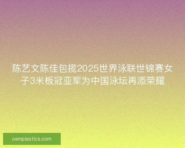 陈艺文陈佳包揽2025世界泳联世锦赛女子3米板冠亚军为中国泳坛再添荣耀