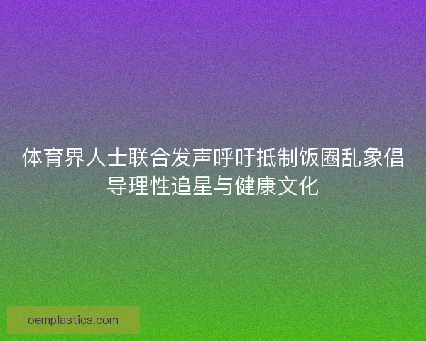 体育界人士联合发声呼吁抵制饭圈乱象倡导理性追星与健康文化